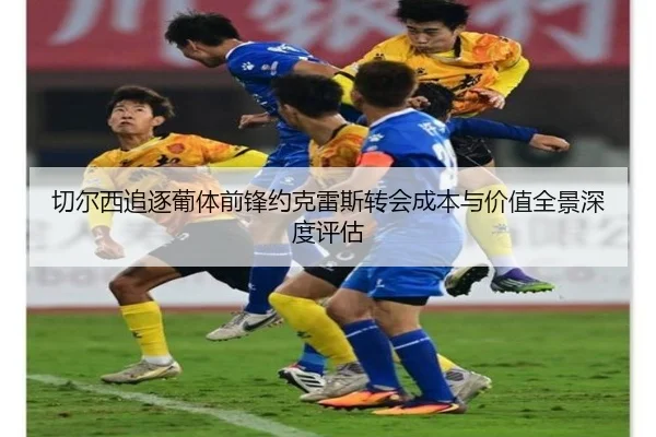 切尔西追逐葡体前锋约克雷斯转会成本与价值全景深度评估（kaiyun）