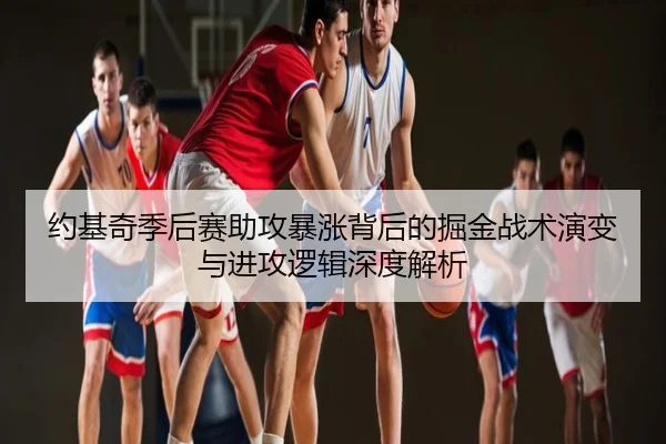 约基奇季后赛助攻暴涨背后的掘金战术演变与进攻逻辑深度解析