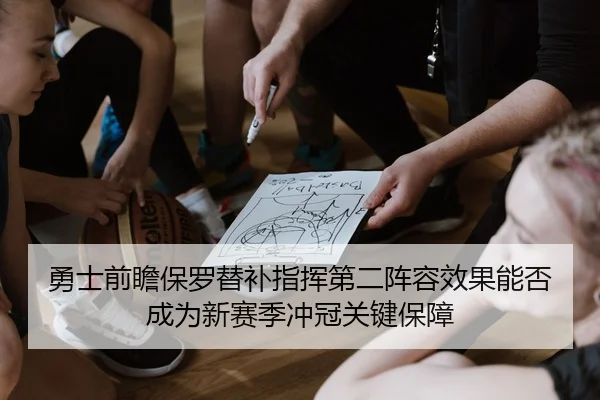 勇士前瞻保罗替补指挥第二阵容效果能否成为新赛季冲冠关键保障