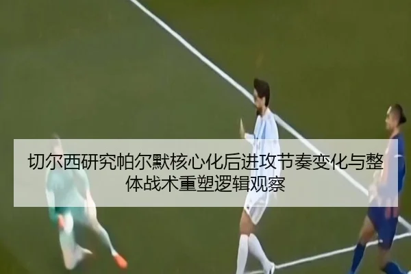 切尔西研究帕尔默核心化后进攻节奏变化与整体战术重塑逻辑观察