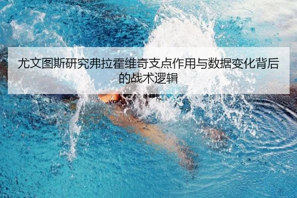 尤文图斯研究弗拉霍维奇支点作用与数据变化背后的战术逻辑