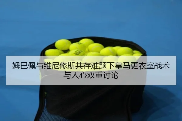 姆巴佩与维尼修斯共存难题下皇马更衣室战术与人心双重讨论 | kaiyun