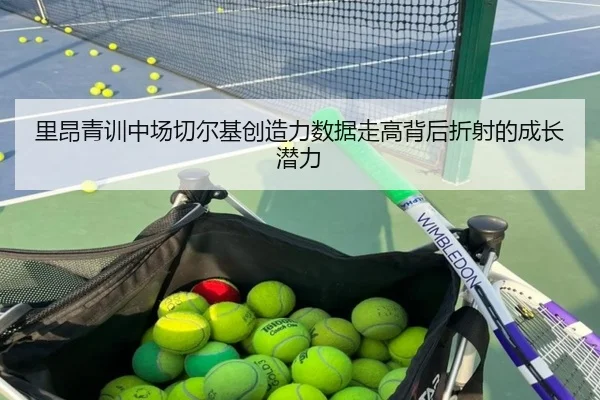 里昂青训中场切尔基创造力数据走高背后折射的成长潜力