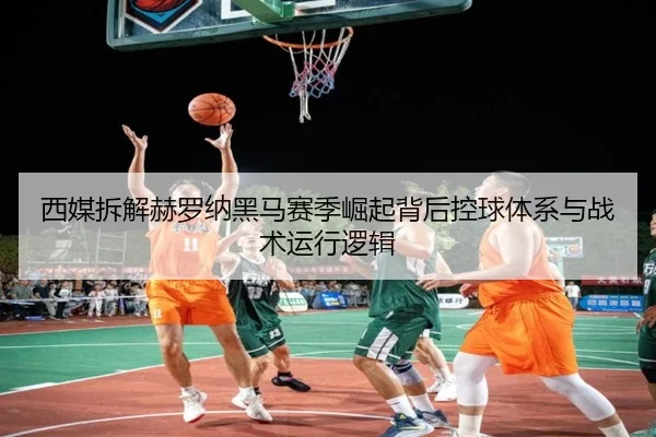 西媒拆解赫罗纳黑马赛季崛起背后控球体系与战术运行逻辑