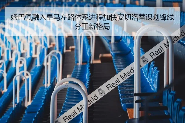 姆巴佩融入皇马左路体系进程加快安切洛蒂谋划锋线分工新格局