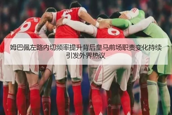 姆巴佩左路内切频率提升背后皇马前场职责变化持续引发外界热议