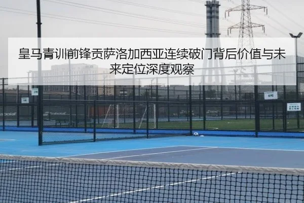 皇马青训前锋贡萨洛加西亚连续破门背后价值与未来定位深度观察