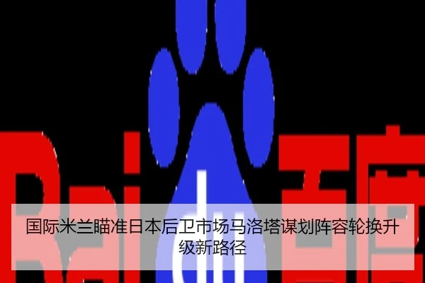 国际米兰瞄准日本后卫市场马洛塔谋划阵容轮换升级新路径 - kaiyun