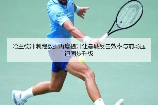 哈兰德冲刺跑数据再度提升让曼城反击效率与前场压迫同步升级
